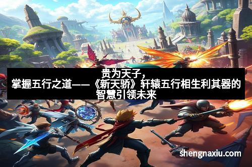 贵为天子，掌握五行之道——《新天骄》轩辕五行相生利其器的智慧引领未来